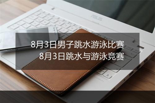 8月3日男子跳水游泳比赛　8月3日跳水与游泳竞赛