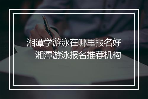 湘潭学游泳在哪里报名好　湘潭游泳报名推荐机构
