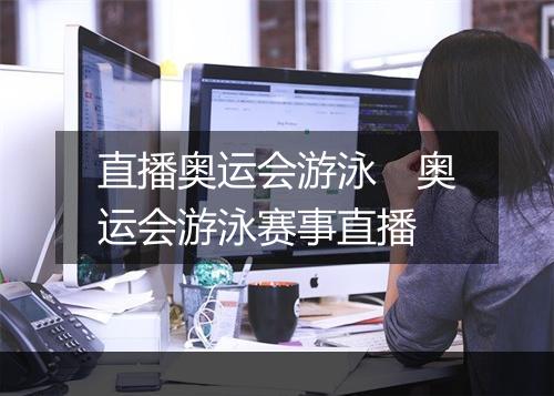 直播奥运会游泳　奥运会游泳赛事直播