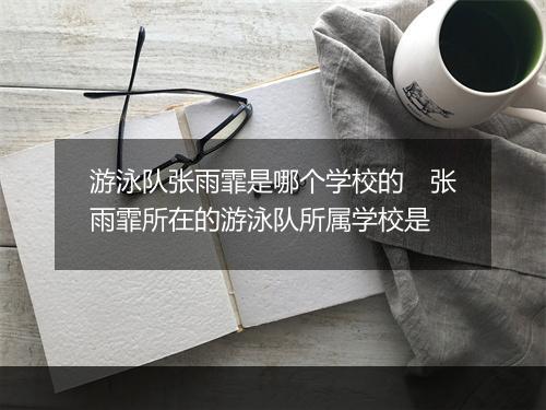 游泳队张雨霏是哪个学校的　张雨霏所在的游泳队所属学校是