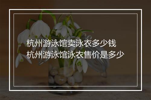 杭州游泳馆卖泳衣多少钱　杭州游泳馆泳衣售价是多少