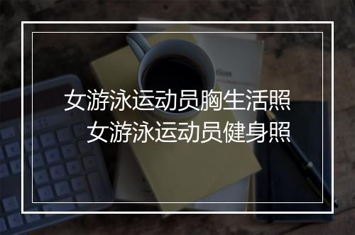 女游泳运动员胸生活照　女游泳运动员健身照