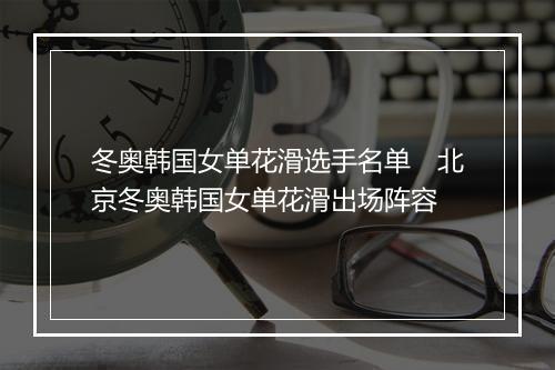 冬奥韩国女单花滑选手名单　北京冬奥韩国女单花滑出场阵容