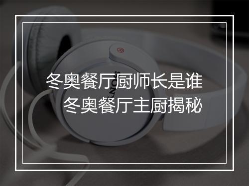 冬奥餐厅厨师长是谁　冬奥餐厅主厨揭秘