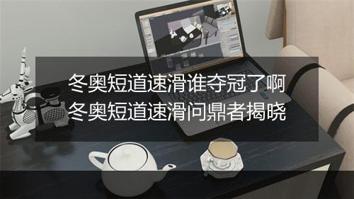 冬奥短道速滑谁夺冠了啊　冬奥短道速滑问鼎者揭晓