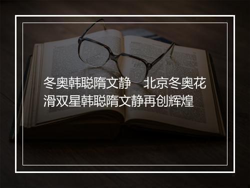冬奥韩聪隋文静　北京冬奥花滑双星韩聪隋文静再创辉煌